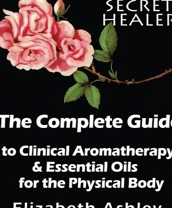 Createspace Independent Publishing Platform The Complete Guide To Clinical Aromatherapy and The Essential Oils of The Physical Body: Essential Oils for Beginners: Volume 1 (The Secret Healer)